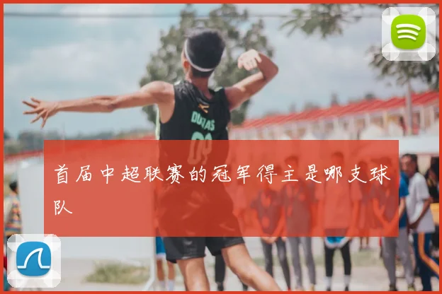 首届中超联赛的冠军得主是哪支球队
