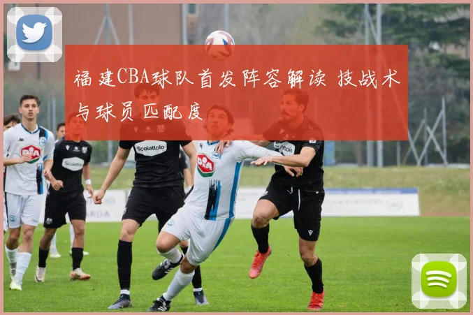 福建CBA球队首发阵容解读 技战术与球员匹配度